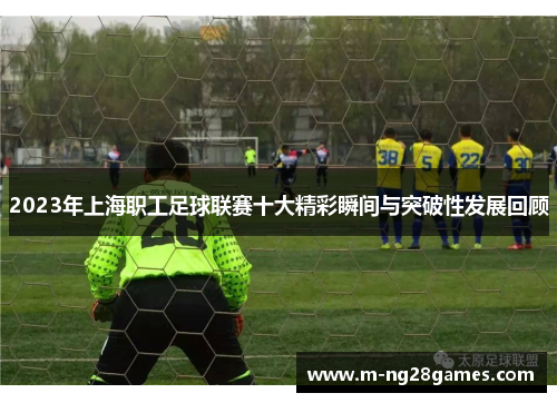 2023年上海职工足球联赛十大精彩瞬间与突破性发展回顾