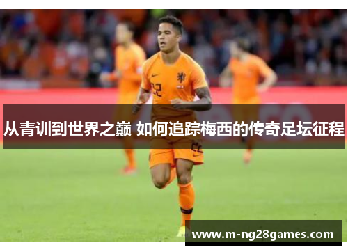 从青训到世界之巅 如何追踪梅西的传奇足坛征程