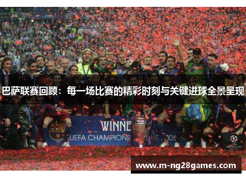 巴萨联赛回顾：每一场比赛的精彩时刻与关键进球全景呈现