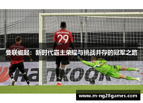 曼联崛起：新时代霸主荣耀与挑战并存的冠军之路