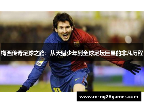 梅西传奇足球之路：从天赋少年到全球足坛巨星的非凡历程