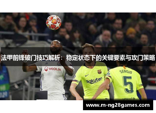 法甲前锋破门技巧解析：稳定状态下的关键要素与攻门策略