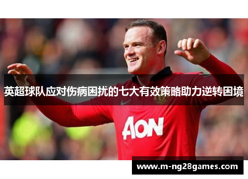 英超球队应对伤病困扰的七大有效策略助力逆转困境 英超球队应对伤病困扰的七大有效策略助力逆转困境