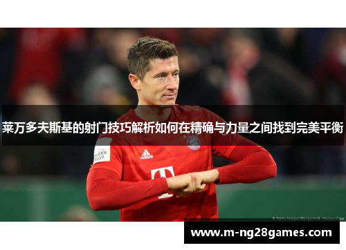 莱万多夫斯基的射门技巧解析如何在精确与力量之间找到完美平衡