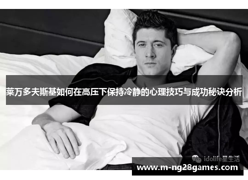 莱万多夫斯基如何在高压下保持冷静的心理技巧与成功秘诀分析