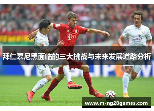 拜仁慕尼黑面临的三大挑战与未来发展道路分析 拜仁慕尼黑面临的三大挑战与未来发展道路分析