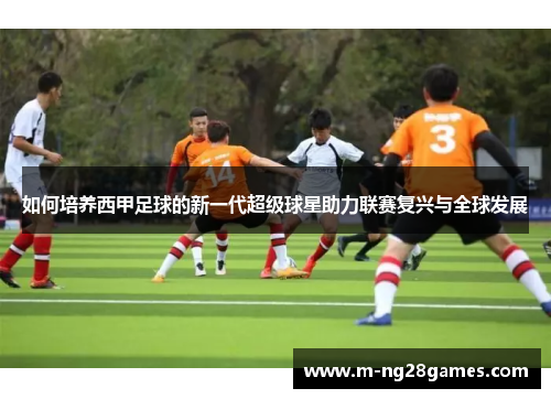 如何培养西甲足球的新一代超级球星助力联赛复兴与全球发展