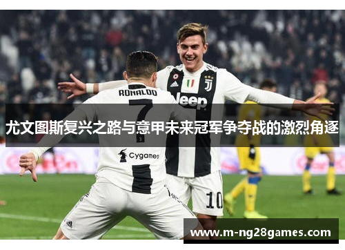 尤文图斯复兴之路与意甲未来冠军争夺战的激烈角逐