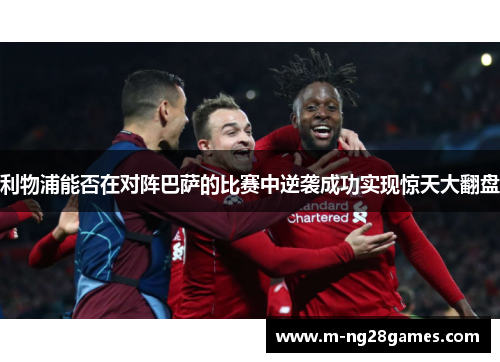 利物浦能否在对阵巴萨的比赛中逆袭成功实现惊天大翻盘