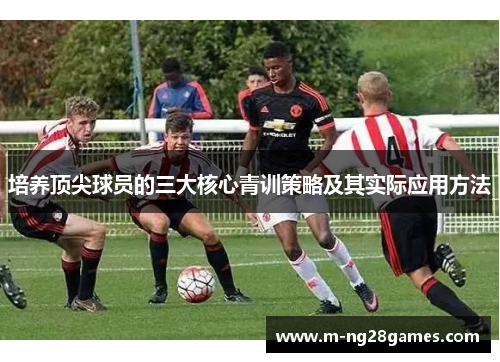 培养顶尖球员的三大核心青训策略及其实际应用方法 培养顶尖球员的三大核心青训策略及其实际应用方法