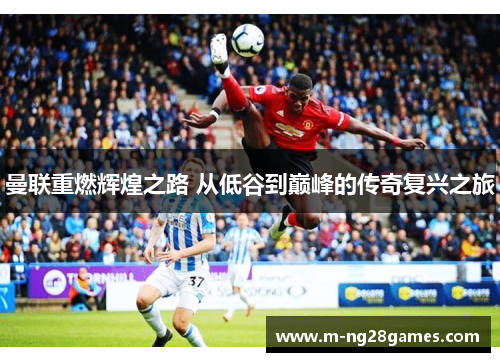 曼联重燃辉煌之路 从低谷到巅峰的传奇复兴之旅
