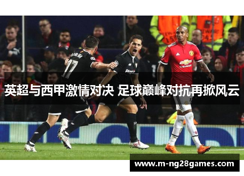 英超与西甲激情对决 足球巅峰对抗再掀风云