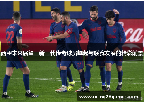 西甲未来展望：新一代传奇球员崛起与联赛发展的精彩前景