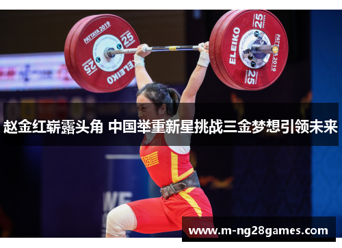 赵金红崭露头角 中国举重新星挑战三金梦想引领未来 赵金红崭露头角 中国举重新星挑战三金梦想引领未来