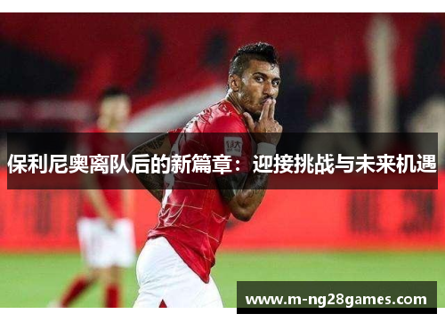 保利尼奥离队后的新篇章：迎接挑战与未来机遇