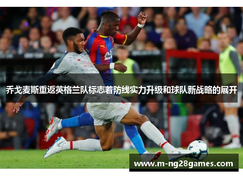 乔戈麦斯重返英格兰队标志着防线实力升级和球队新战略的展开