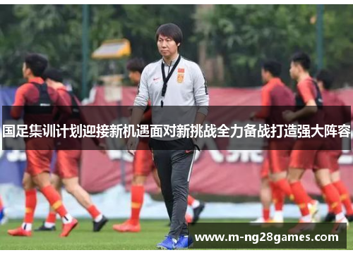 国足集训计划迎接新机遇面对新挑战全力备战打造强大阵容