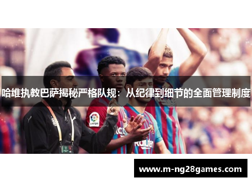 哈维执教巴萨揭秘严格队规：从纪律到细节的全面管理制度