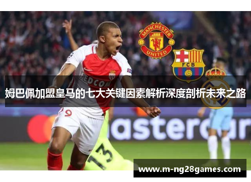 姆巴佩加盟皇马的七大关键因素解析深度剖析未来之路 姆巴佩加盟皇马的七大关键因素解析深度剖析未来之路