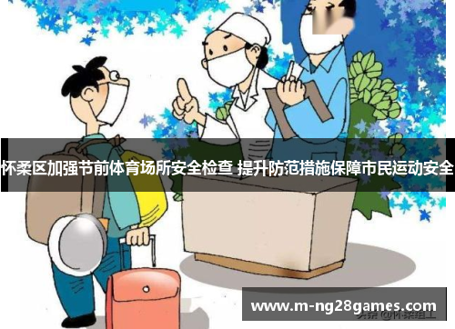 怀柔区加强节前体育场所安全检查 提升防范措施保障市民运动安全