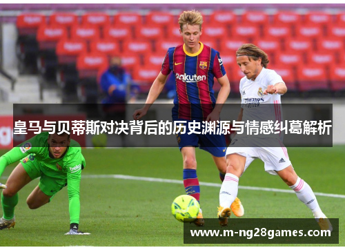 皇马与贝蒂斯对决背后的历史渊源与情感纠葛解析 皇马与贝蒂斯对决背后的历史渊源与情感纠葛解析