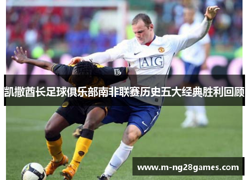 凯撒酋长足球俱乐部南非联赛历史五大经典胜利回顾