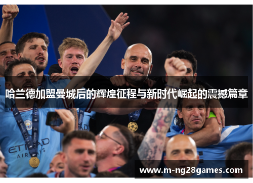 哈兰德加盟曼城后的辉煌征程与新时代崛起的震撼篇章