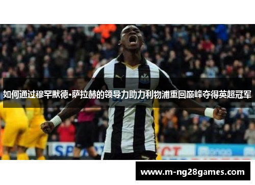 如何通过穆罕默德·萨拉赫的领导力助力利物浦重回巅峰夺得英超冠军
