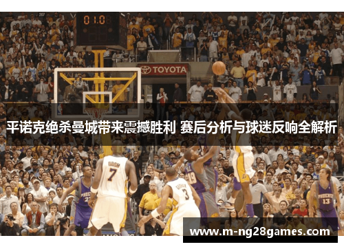 平诺克绝杀曼城带来震撼胜利 赛后分析与球迷反响全解析