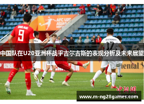 中国队在U20亚洲杯战平吉尔吉斯的表现分析及未来展望 中国队在U20亚洲杯战平吉尔吉斯的表现分析及未来展望