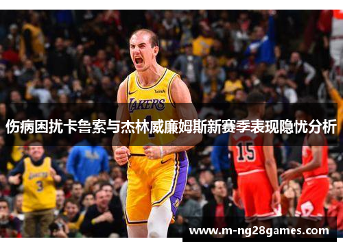 伤病困扰卡鲁索与杰林威廉姆斯新赛季表现隐忧分析 伤病困扰卡鲁索与杰林威廉姆斯新赛季表现隐忧分析