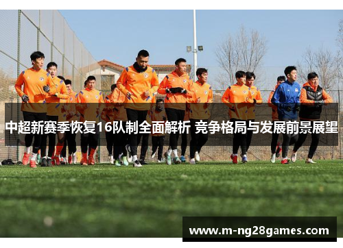 中超新赛季恢复16队制全面解析 竞争格局与发展前景展望