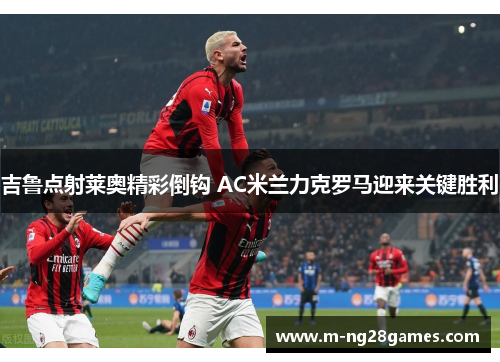 吉鲁点射莱奥精彩倒钩 AC米兰力克罗马迎来关键胜利
