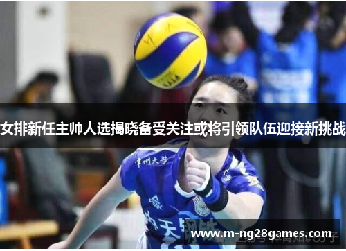 女排新任主帅人选揭晓备受关注或将引领队伍迎接新挑战