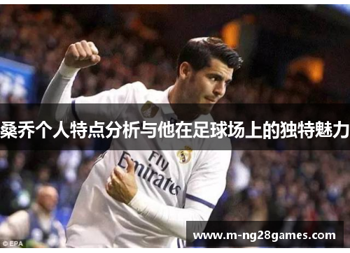 桑乔个人特点分析与他在足球场上的独特魅力 桑乔个人特点分析与他在足球场上的独特魅力