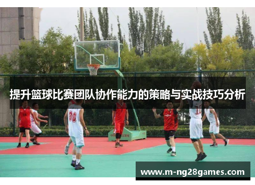 提升篮球比赛团队协作能力的策略与实战技巧分析