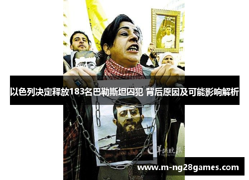 以色列决定释放183名巴勒斯坦囚犯 背后原因及可能影响解析 以色列决定释放183名巴勒斯坦囚犯 背后原因及可能影响解析