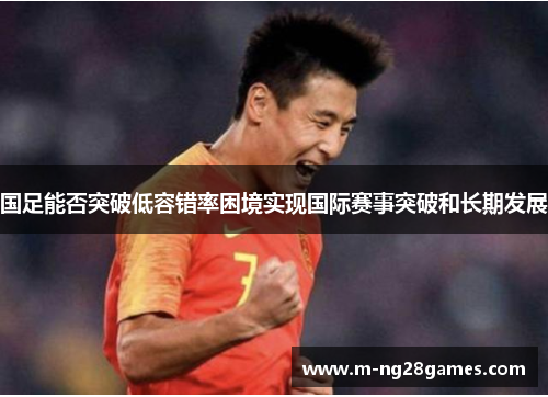 国足能否突破低容错率困境实现国际赛事突破和长期发展 国足能否突破低容错率困境实现国际赛事突破和长期发展
