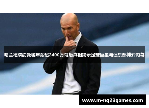 哈兰德续约曼城年薪超2400万背后真相揭示足球巨星与俱乐部博弈内幕