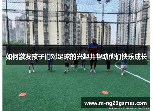 如何激发孩子们对足球的兴趣并帮助他们快乐成长 如何激发孩子们对足球的兴趣并帮助他们快乐成长