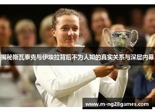 揭秘斯瓦泰克与伊埃拉背后不为人知的真实关系与深层内幕 揭秘斯瓦泰克与伊埃拉背后不为人知的真实关系与深层内幕