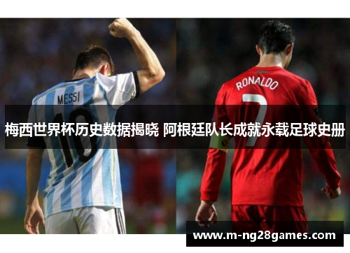 梅西世界杯历史数据揭晓 阿根廷队长成就永载足球史册