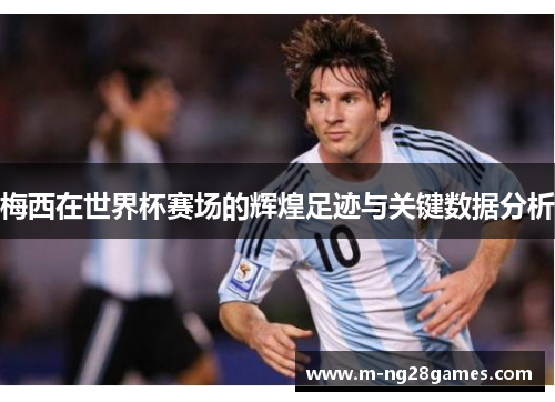 梅西在世界杯赛场的辉煌足迹与关键数据分析