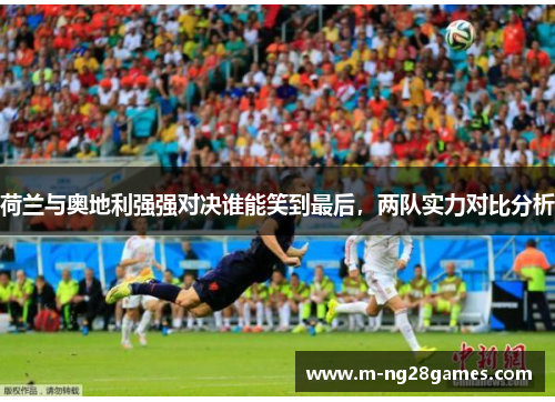 荷兰与奥地利强强对决谁能笑到最后,两队实力对比分析 荷兰与奥地利强强对决谁能笑到最后,两队实力对比分析