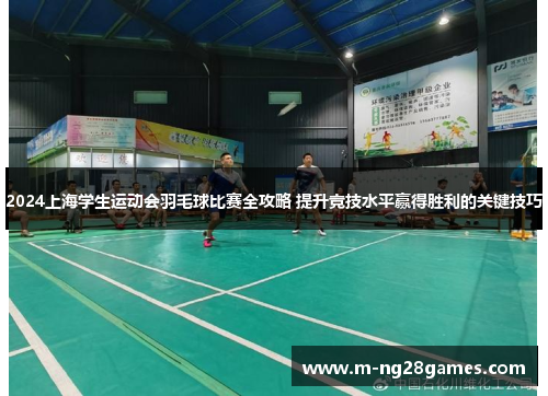2024上海学生运动会羽毛球比赛全攻略 提升竞技水平赢得胜利的关键技巧