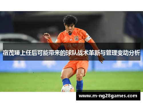 宿茂臻上任后可能带来的球队战术革新与管理变动分析