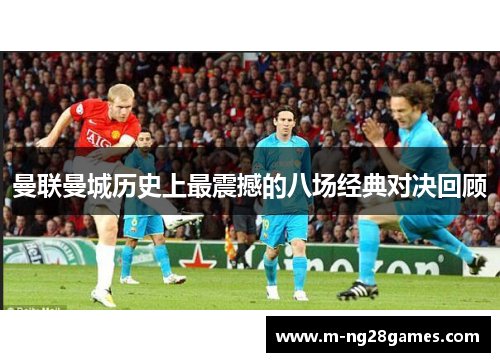 曼联曼城历史上最震撼的八场经典对决回顾
