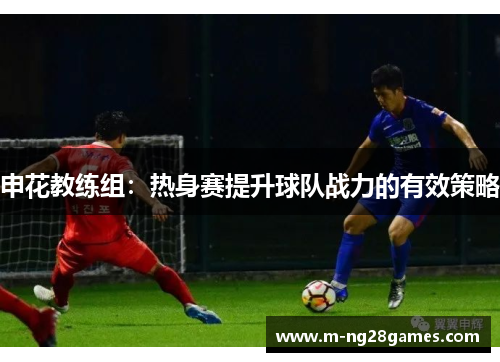 申花教练组：热身赛提升球队战力的有效策略