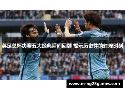 英足总杯决赛五大经典瞬间回顾 揭示历史性的辉煌时刻 英足总杯决赛五大经典瞬间回顾 揭示历史性的辉煌时刻