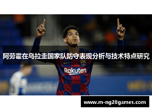 阿劳霍在乌拉圭国家队防守表现分析与技术特点研究 阿劳霍在乌拉圭国家队防守表现分析与技术特点研究